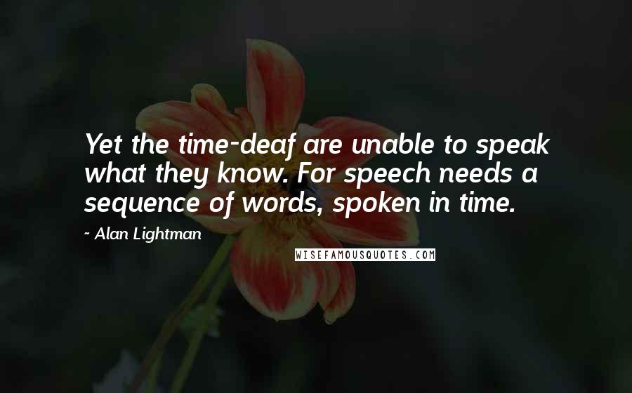 Alan Lightman quotes: Yet the time-deaf are unable to speak what they know. For speech needs a sequence of words, spoken in time.