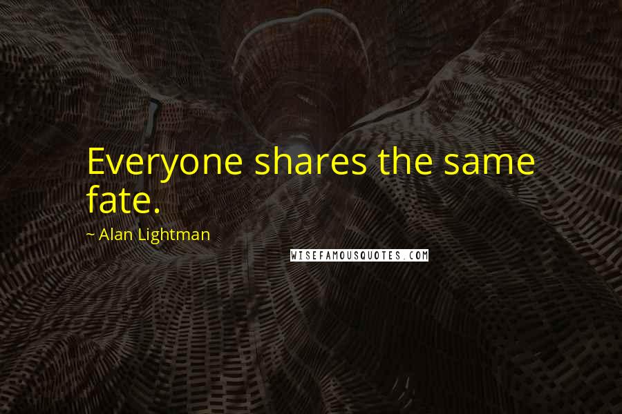 Alan Lightman quotes: Everyone shares the same fate.