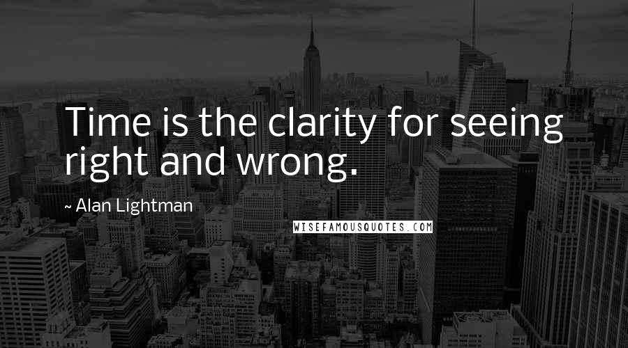 Alan Lightman quotes: Time is the clarity for seeing right and wrong.