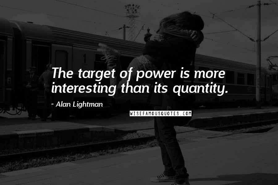Alan Lightman quotes: The target of power is more interesting than its quantity.
