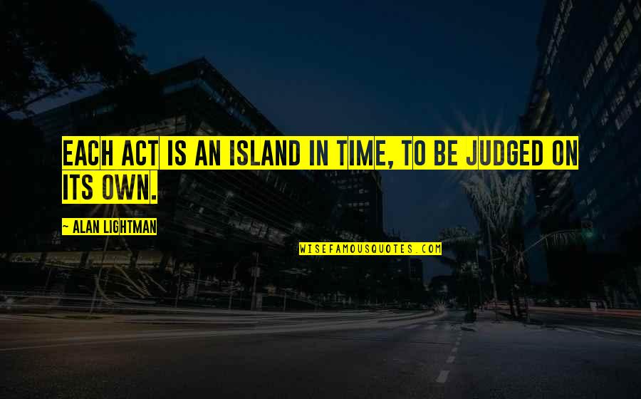 Alan Lightman Quotes By Alan Lightman: Each act is an island in time, to Alan Lightman Quotes By Alan Lightman: Each act is an island in time, to