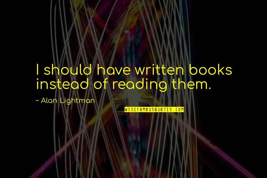 Alan Lightman Quotes By Alan Lightman: I should have written books instead of reading Alan Lightman Quotes By Alan Lightman: I should have written books instead of reading