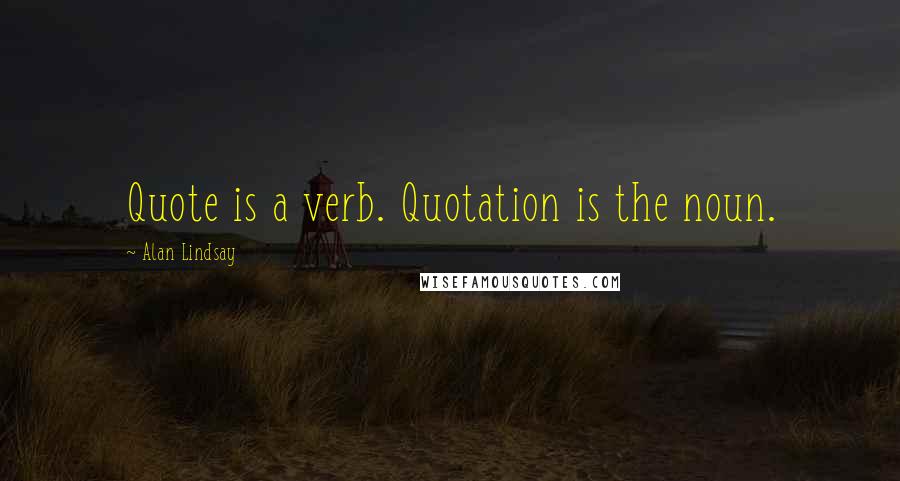 Alan Lindsay quotes: Quote is a verb. Quotation is the noun.