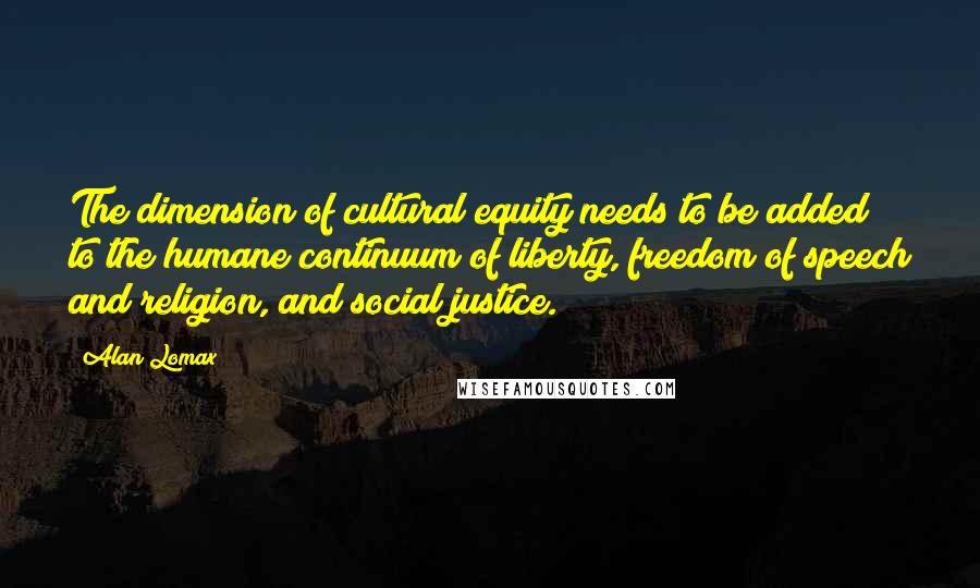 Alan Lomax quotes: The dimension of cultural equity needs to be added to the humane continuum of liberty, freedom of speech and religion, and social justice.