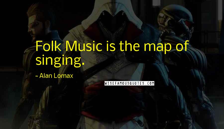 Alan Lomax quotes: Folk Music is the map of singing.