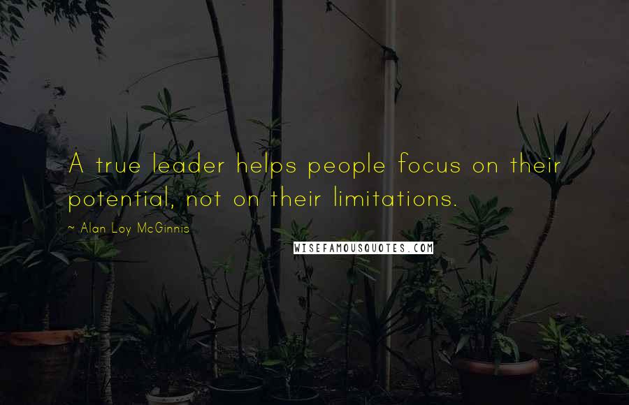 Alan Loy McGinnis quotes: A true leader helps people focus on their potential, not on their limitations.