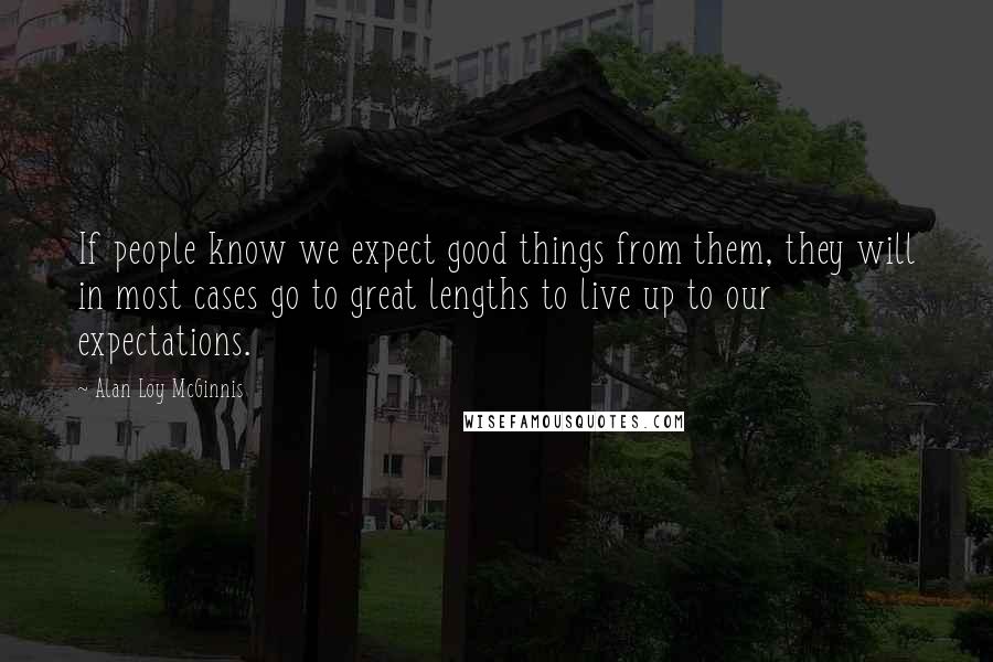 Alan Loy McGinnis quotes: If people know we expect good things from them, they will in most cases go to great lengths to live up to our expectations.