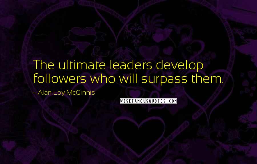 Alan Loy McGinnis quotes: The ultimate leaders develop followers who will surpass them.