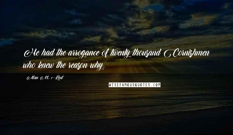 Alan M. Kent quotes: He had the arrogance of twenty thousand Cornishmen who knew the reason why.