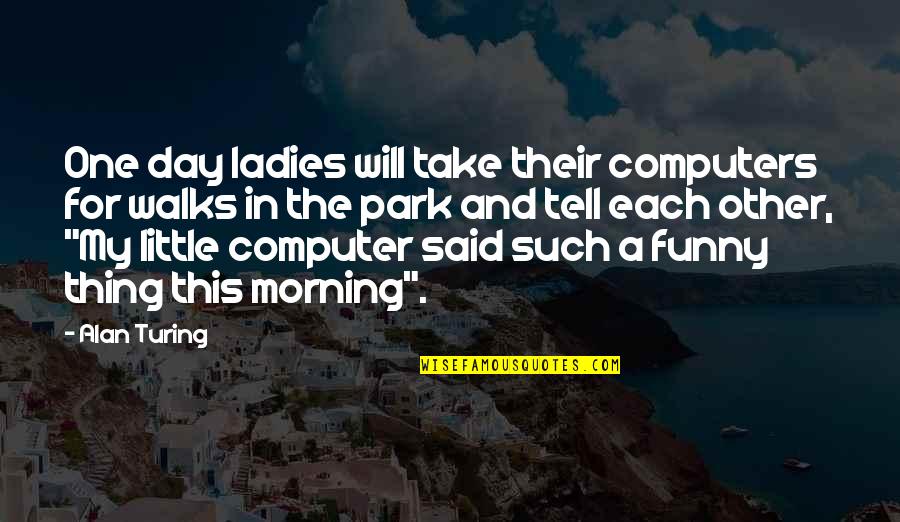 Alan M. Turing Quotes By Alan Turing: One day ladies will take their computers for
