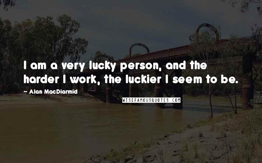 Alan MacDiarmid quotes: I am a very lucky person, and the harder I work, the luckier I seem to be.
