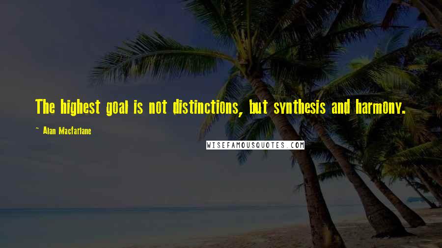 Alan Macfarlane quotes: The highest goal is not distinctions, but synthesis and harmony.