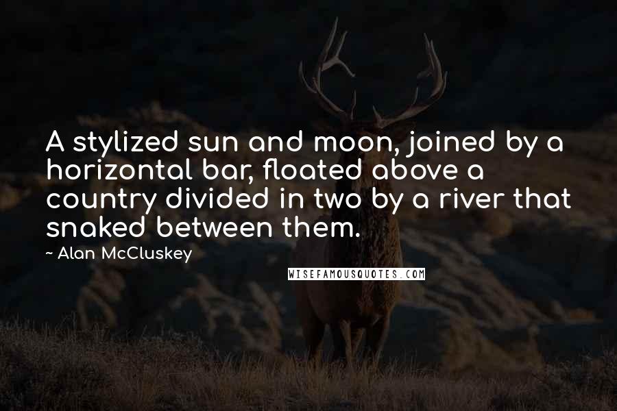 Alan McCluskey quotes: A stylized sun and moon, joined by a horizontal bar, floated above a country divided in two by a river that snaked between them.