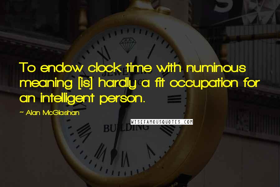 Alan McGlashan quotes: To endow clock time with numinous meaning [is] hardly a fit occupation for an intelligent person.