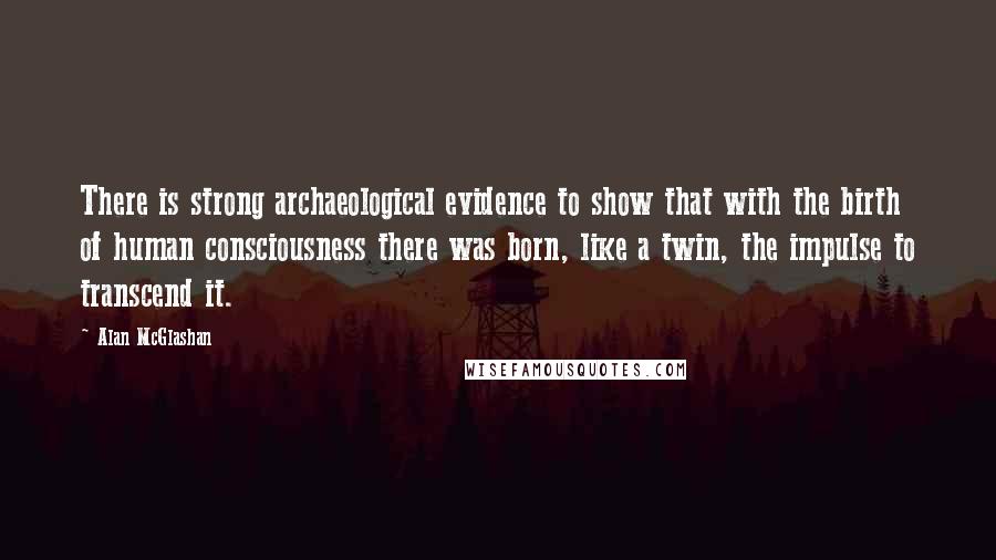 Alan McGlashan quotes: There is strong archaeological evidence to show that with the birth of human consciousness there was born, like a twin, the impulse to transcend it.