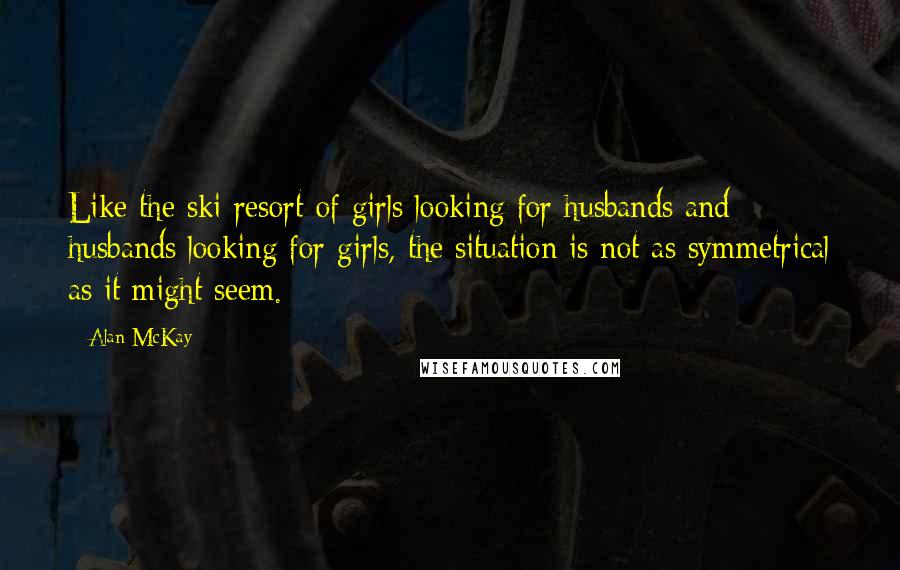 Alan McKay quotes: Like the ski resort of girls looking for husbands and husbands looking for girls, the situation is not as symmetrical as it might seem.