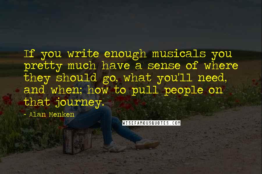 Alan Menken quotes: If you write enough musicals you pretty much have a sense of where they should go, what you'll need, and when; how to pull people on that journey.