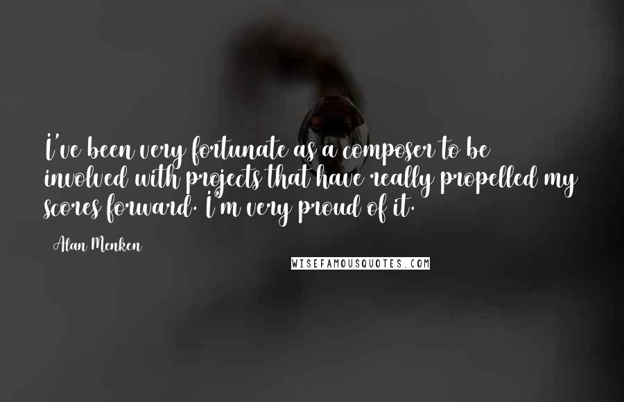 Alan Menken quotes: I've been very fortunate as a composer to be involved with projects that have really propelled my scores forward. I'm very proud of it.