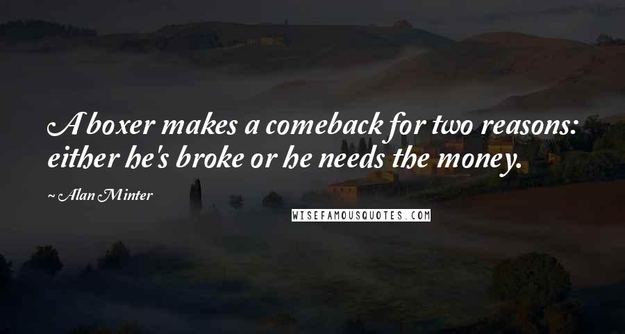 Alan Minter quotes: A boxer makes a comeback for two reasons: either he's broke or he needs the money.