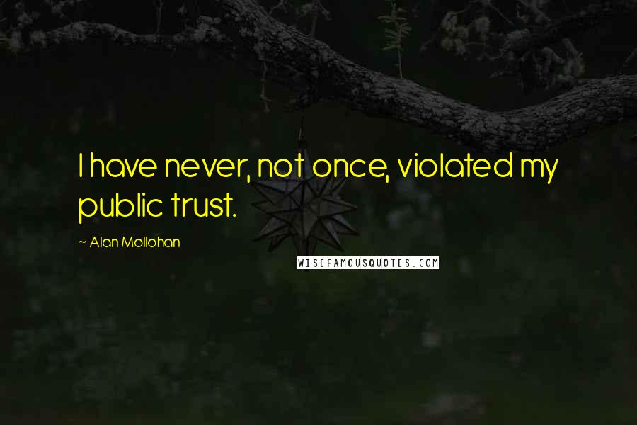 Alan Mollohan quotes: I have never, not once, violated my public trust.