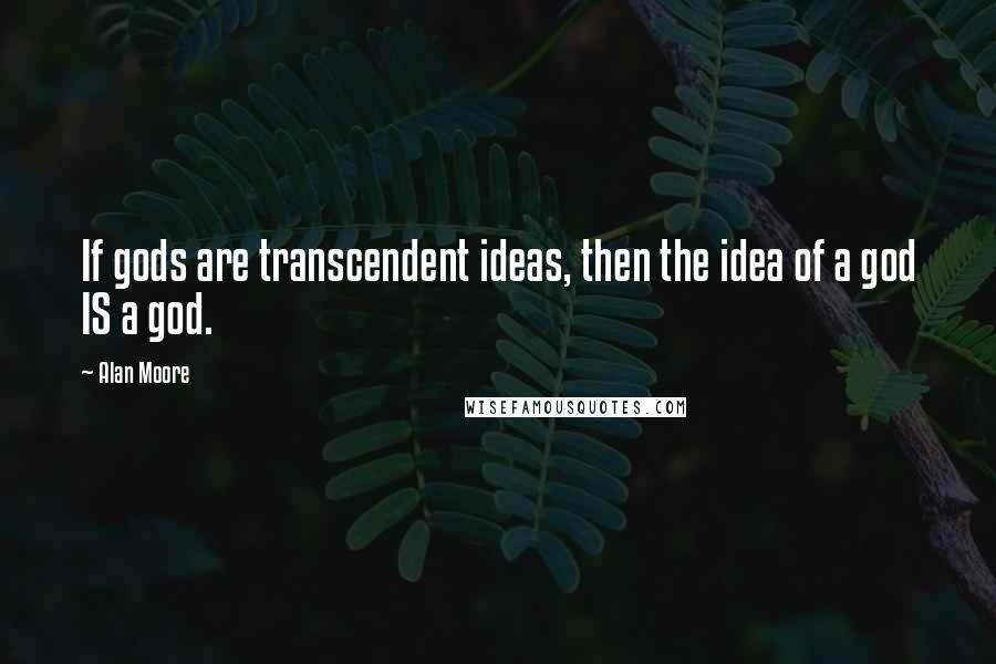 Alan Moore quotes: If gods are transcendent ideas, then the idea of a god IS a god.