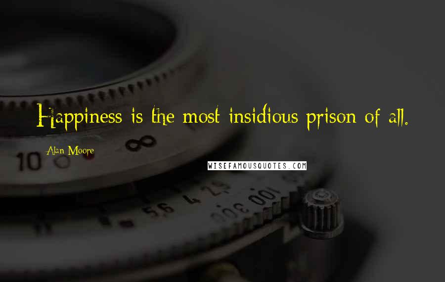 Alan Moore quotes: Happiness is the most insidious prison of all.
