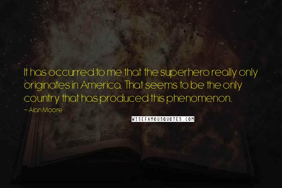 Alan Moore quotes: It has occurred to me that the superhero really only originates in America. That seems to be the only country that has produced this phenomenon.