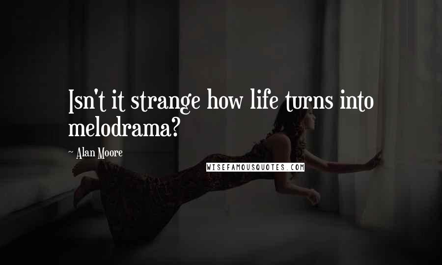 Alan Moore quotes: Isn't it strange how life turns into melodrama?