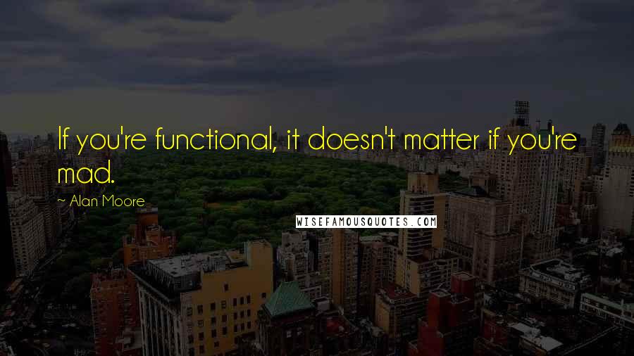 Alan Moore quotes: If you're functional, it doesn't matter if you're mad.