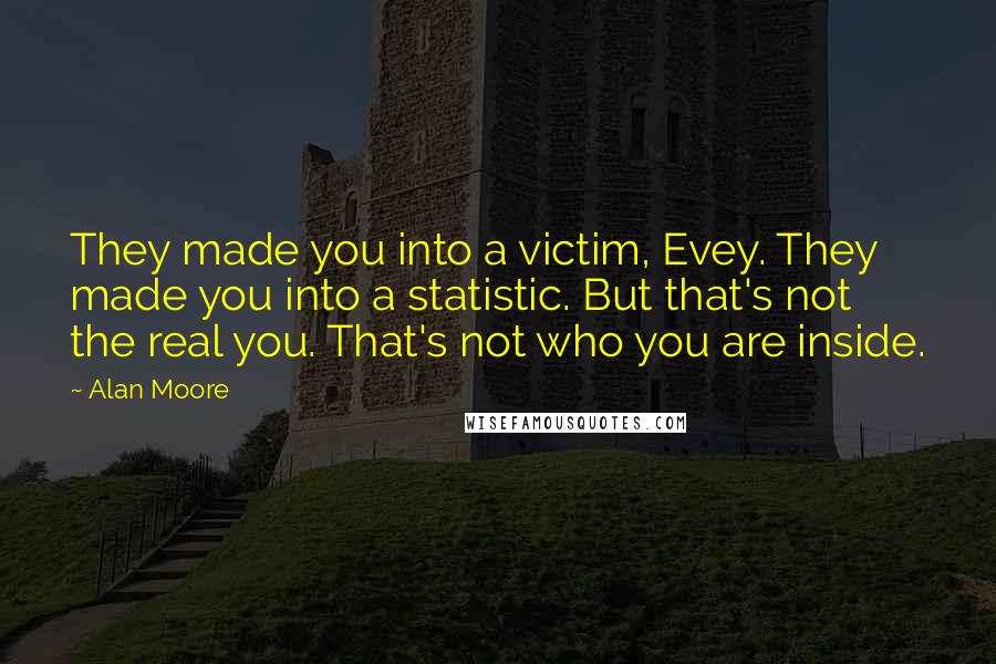 Alan Moore quotes: They made you into a victim, Evey. They made you into a statistic. But that's not the real you. That's not who you are inside.