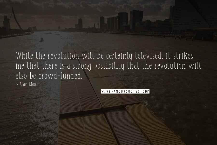 Alan Moore quotes: While the revolution will be certainly televised, it strikes me that there is a strong possibility that the revolution will also be crowd-funded.