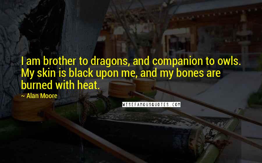 Alan Moore quotes: I am brother to dragons, and companion to owls. My skin is black upon me, and my bones are burned with heat. Alan Moore quotes: I am brother to dragons, and companion to owls. My skin is black upon me, and my bones are burned with heat.