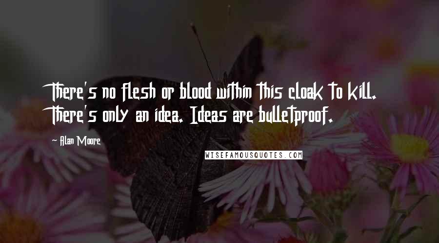 Alan Moore quotes: There's no flesh or blood within this cloak to kill. There's only an idea. Ideas are bulletproof.