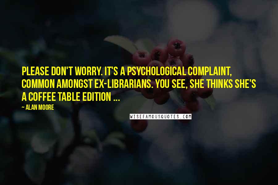 Alan Moore quotes: Please don't worry. It's a psychological complaint, common amongst ex-librarians. You see, she thinks she's a coffee table edition ...