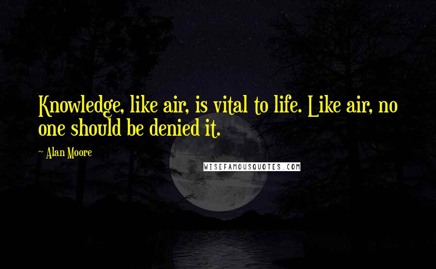 Alan Moore quotes: Knowledge, like air, is vital to life. Like air, no one should be denied it.