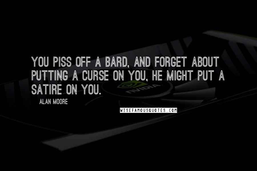 Alan Moore quotes: You piss off a bard, and forget about putting a curse on you, he might put a satire on you.