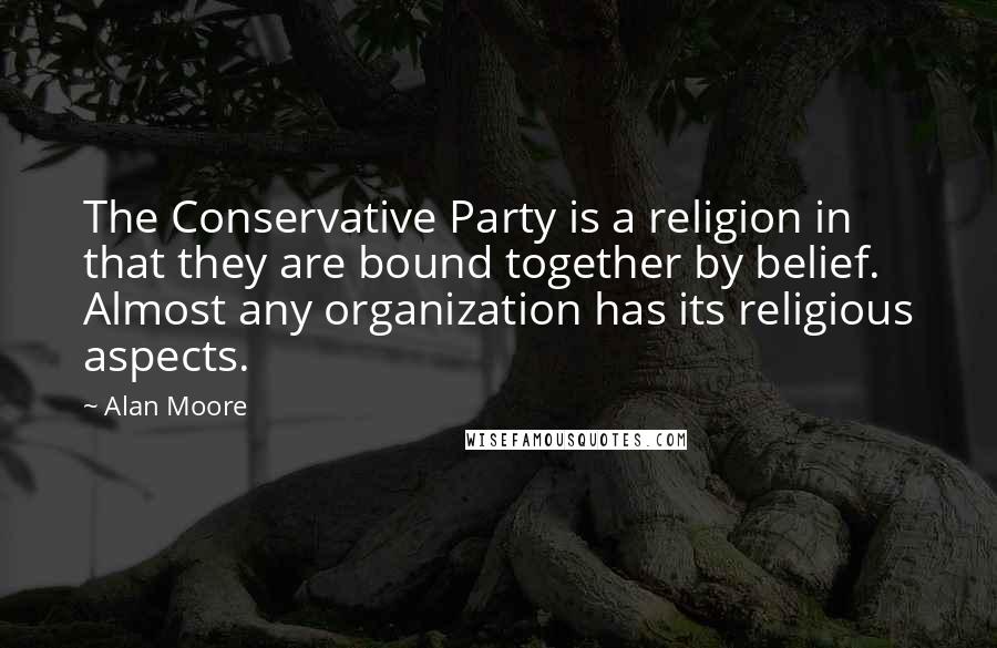 Alan Moore quotes: The Conservative Party is a religion in that they are bound together by belief. Almost any organization has its religious aspects.