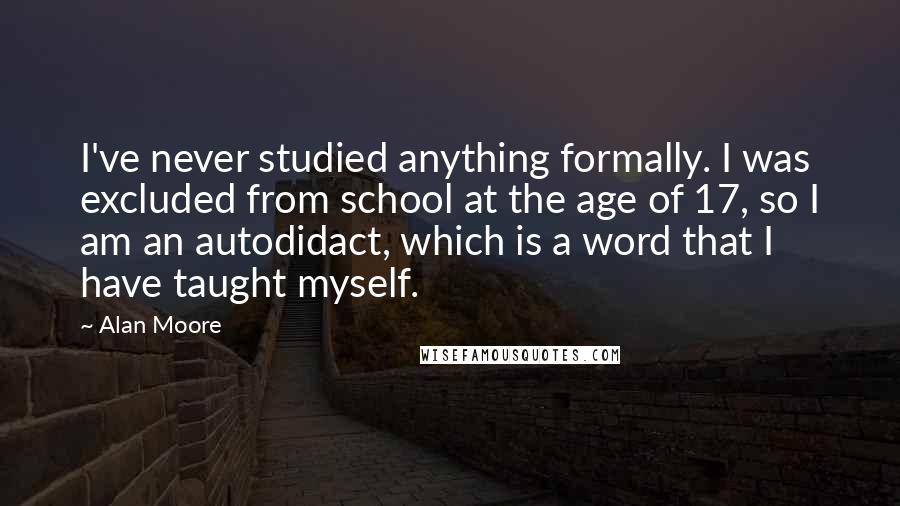 Alan Moore quotes: I've never studied anything formally. I was excluded from school at the age of 17, so I am an autodidact, which is a word that I have taught myself.