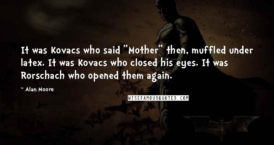 Alan Moore quotes: It was Kovacs who said "Mother" then, muffled under latex. It was Kovacs who closed his eyes. It was Rorschach who opened them again.