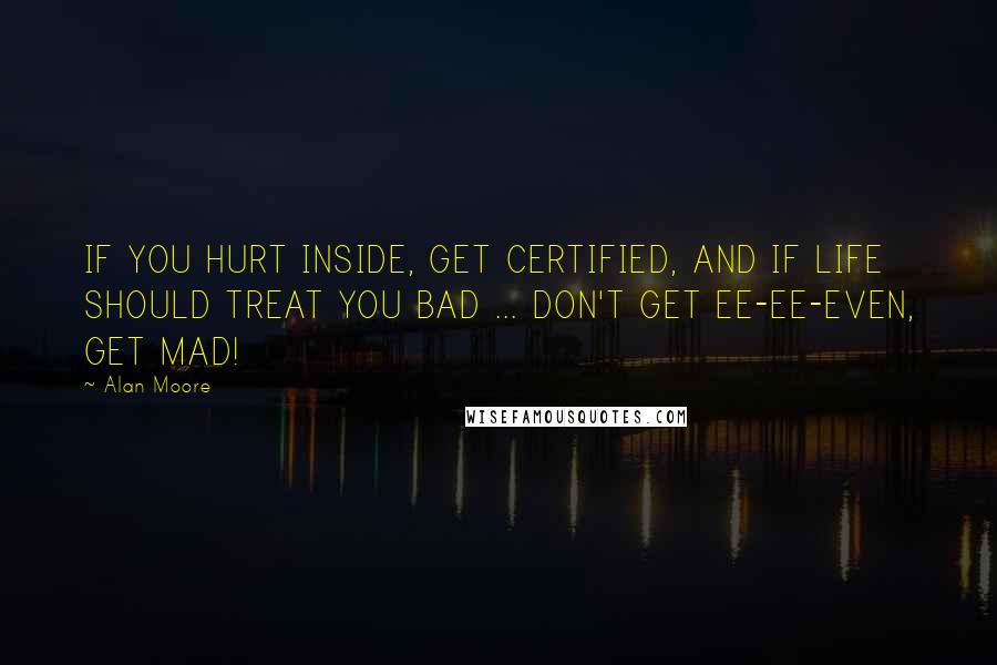 Alan Moore quotes: IF YOU HURT INSIDE, GET CERTIFIED, AND IF LIFE SHOULD TREAT YOU BAD ... DON'T GET EE-EE-EVEN, GET MAD!