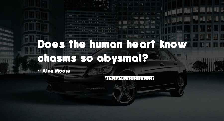 Alan Moore quotes: Does the human heart know chasms so abysmal?