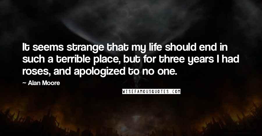 Alan Moore quotes: It seems strange that my life should end in such a terrible place, but for three years I had roses, and apologized to no one.