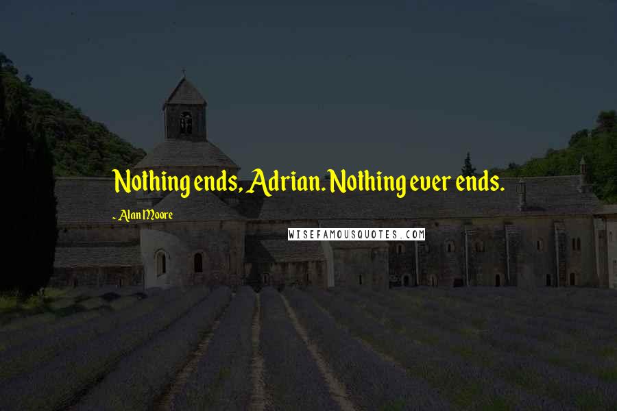 Alan Moore quotes: Nothing ends, Adrian. Nothing ever ends.