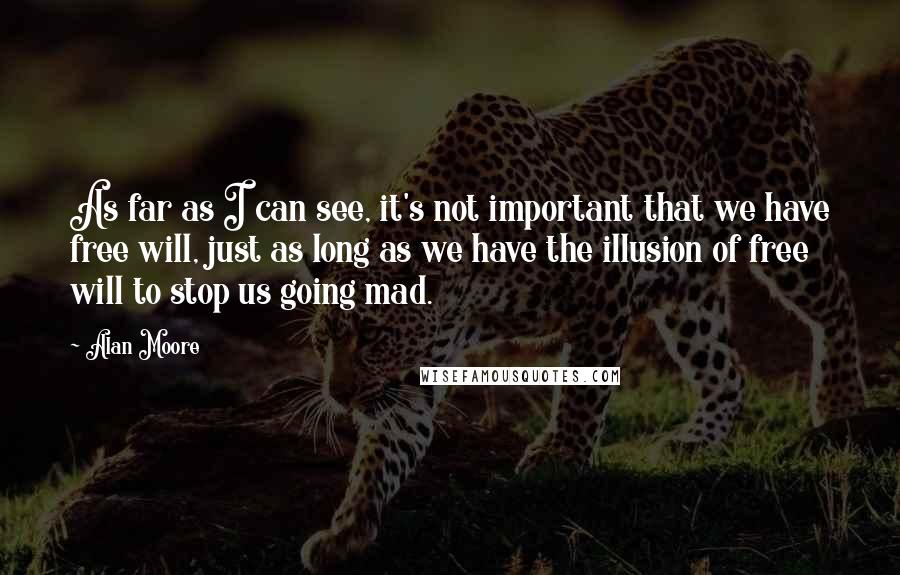 Alan Moore quotes: As far as I can see, it's not important that we have free will, just as long as we have the illusion of free will to stop us going mad.