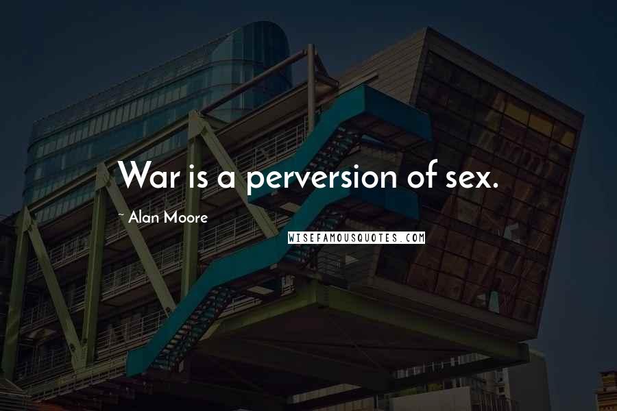 Alan Moore quotes: War is a perversion of sex.