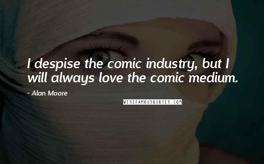 Alan Moore quotes: I despise the comic industry, but I will always love the comic medium.