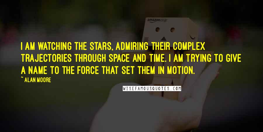 Alan Moore quotes: I am watching the stars, admiring their complex trajectories through space and time. I am trying to give a name to the force that set them in motion.