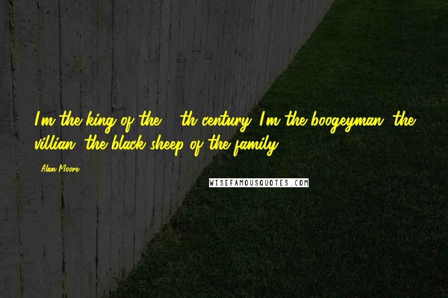 Alan Moore quotes: I'm the king of the 20th century. I'm the boogeyman, the villian, the black sheep of the family.