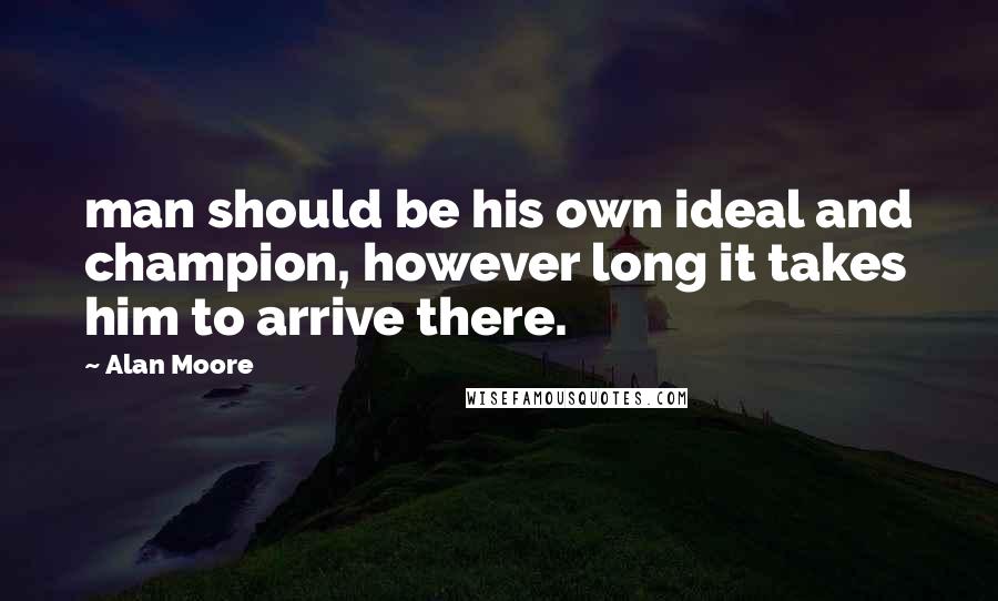 Alan Moore quotes: man should be his own ideal and champion, however long it takes him to arrive there.