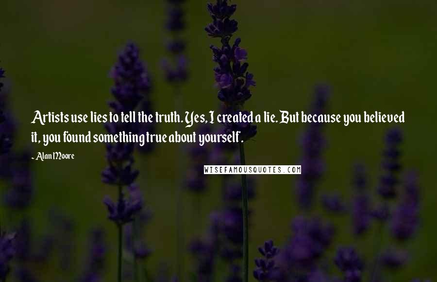 Alan Moore quotes: Artists use lies to tell the truth. Yes, I created a lie. But because you believed it, you found something true about yourself.